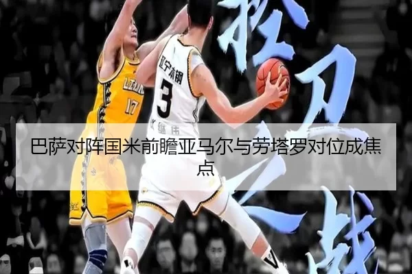 巴萨对阵国米前瞻亚马尔与劳塔罗对位成焦点